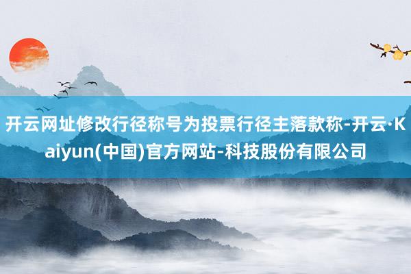 开云网址修改行径称号为投票行径主落款称-开云·Kaiyun(中国)官方网站-科技股份有限公司