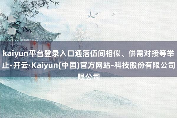 kaiyun平台登录入口通落伍间相似、供需对接等举止-开云·Kaiyun(中国)官方网站-科技股份有限公司