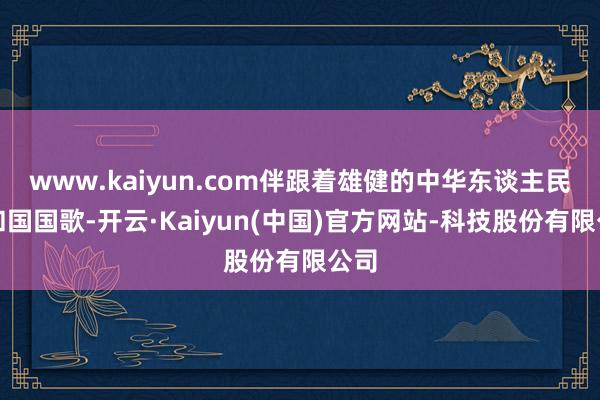www.kaiyun.com伴跟着雄健的中华东谈主民共和国国歌-开云·Kaiyun(中国)官方网站-科技股份有限公司