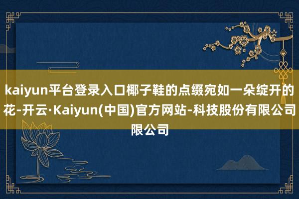 kaiyun平台登录入口椰子鞋的点缀宛如一朵绽开的花-开云·Kaiyun(中国)官方网站-科技股份有限公司