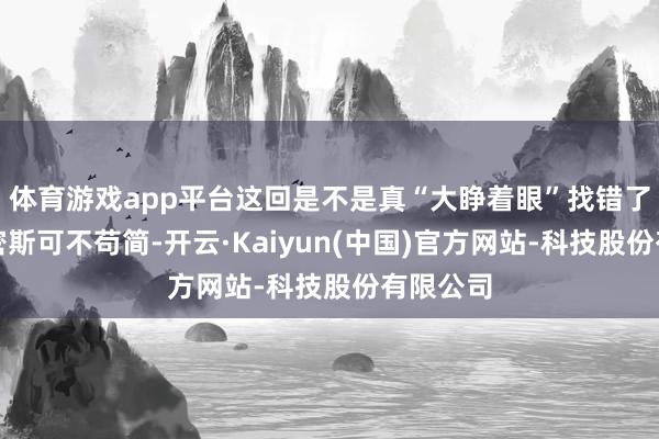 体育游戏app平台这回是不是真“大睁着眼”找错了门?这密斯可不苟简-开云·Kaiyun(中国)官方网站-科技股份有限公司