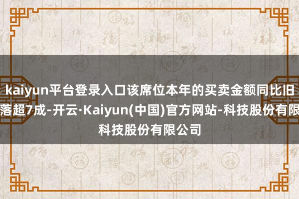 kaiyun平台登录入口该席位本年的买卖金额同比旧年下落超7成-开云·Kaiyun(中国)官方网站-科技股份有限公司