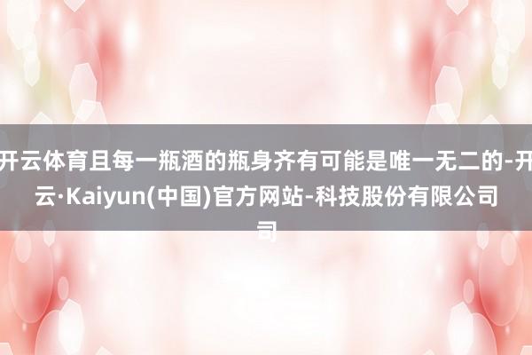 开云体育且每一瓶酒的瓶身齐有可能是唯一无二的-开云·Kaiyun(中国)官方网站-科技股份有限公司