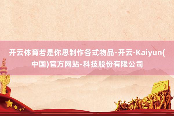 开云体育若是你思制作各式物品-开云·Kaiyun(中国)官方网站-科技股份有限公司