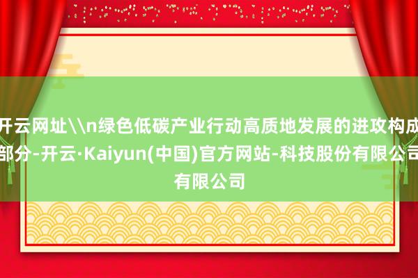 开云网址\n绿色低碳产业行动高质地发展的进攻构成部分-开云·Kaiyun(中国)官方网站-科技股份有限公司