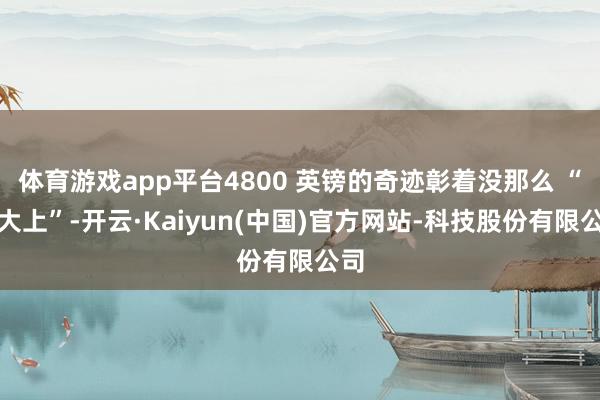 体育游戏app平台4800 英镑的奇迹彰着没那么 “肥大上”-开云·Kaiyun(中国)官方网站-科技股份有限公司