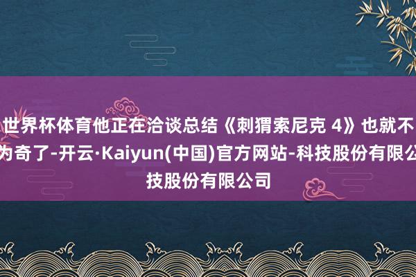 世界杯体育他正在洽谈总结《刺猬索尼克 4》也就不及为奇了-开云·Kaiyun(中国)官方网站-科技股份有限公司