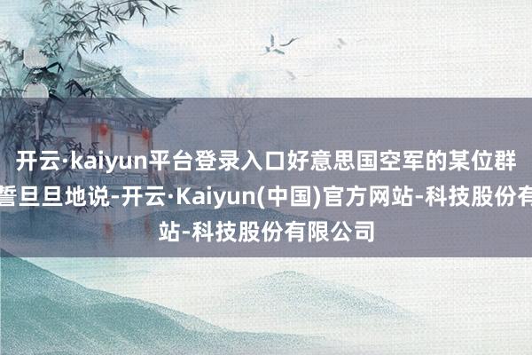 开云·kaiyun平台登录入口好意思国空军的某位群众还信誓旦旦地说-开云·Kaiyun(中国)官方网站-科技股份有限公司