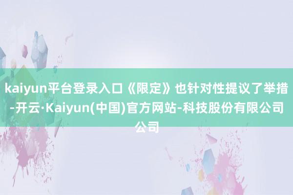 kaiyun平台登录入口《限定》也针对性提议了举措-开云·Kaiyun(中国)官方网站-科技股份有限公司