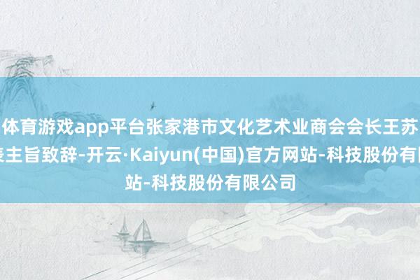 体育游戏app平台张家港市文化艺术业商会会长王苏华发表主旨致辞-开云·Kaiyun(中国)官方网站-科技股份有限公司