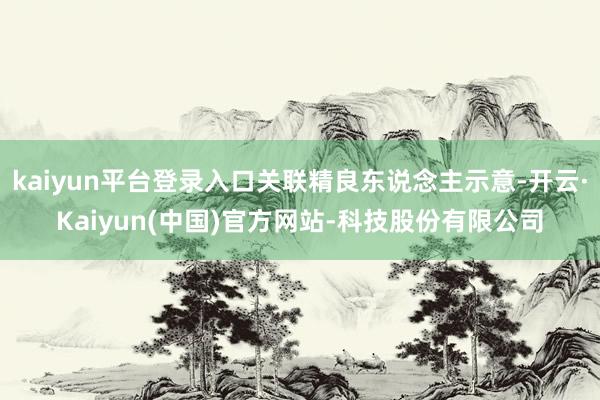 kaiyun平台登录入口关联精良东说念主示意-开云·Kaiyun(中国)官方网站-科技股份有限公司