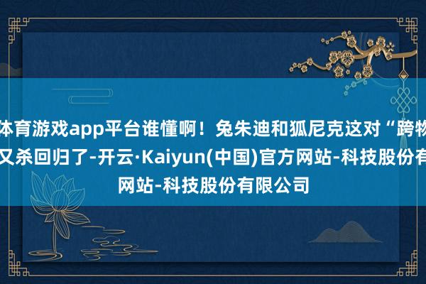 体育游戏app平台谁懂啊！兔朱迪和狐尼克这对“跨物种CP”又杀回归了-开云·Kaiyun(中国)官方网站-科技股份有限公司