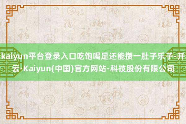 kaiyun平台登录入口吃饱喝足还能攒一肚子乐子-开云·Kaiyun(中国)官方网站-科技股份有限公司