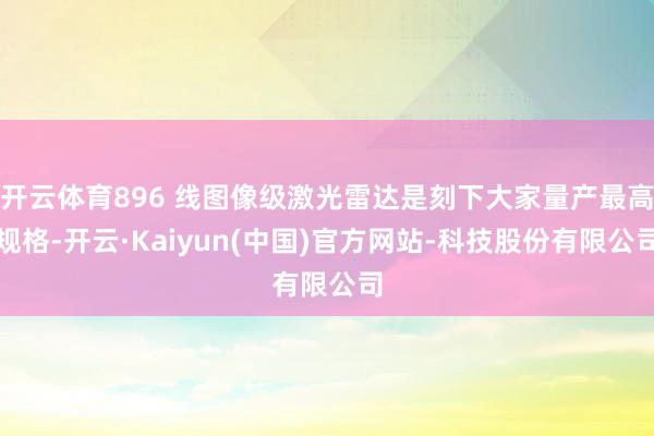 开云体育896 线图像级激光雷达是刻下大家量产最高规格-开云·Kaiyun(中国)官方网站-科技股份有限公司