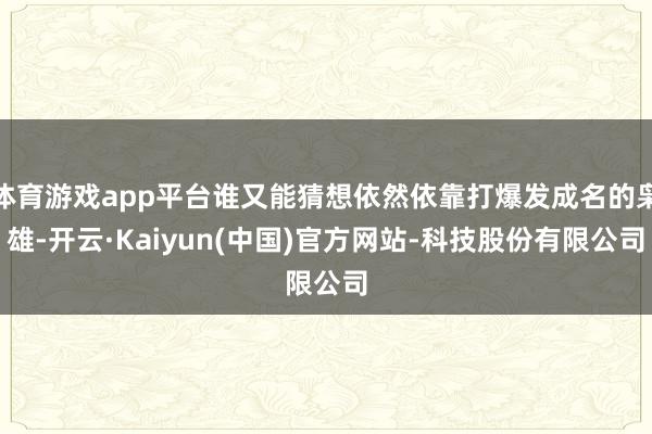 体育游戏app平台谁又能猜想依然依靠打爆发成名的枭雄-开云·Kaiyun(中国)官方网站-科技股份有限公司