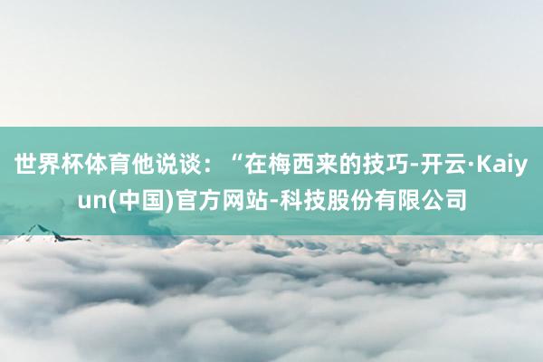 世界杯体育他说谈：“在梅西来的技巧-开云·Kaiyun(中国)官方网站-科技股份有限公司