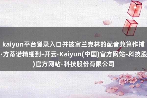 kaiyun平台登录入口并被富兰克林的配音兼算作捕捉演员肖恩·方蒂诺精细到-开云·Kaiyun(中国)官方网站-科技股份有限公司