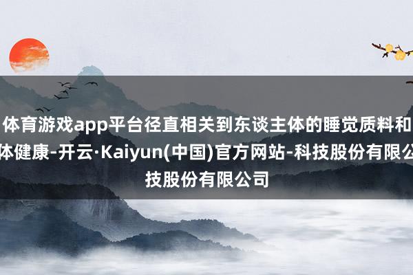体育游戏app平台径直相关到东谈主体的睡觉质料和肉体健康-开云·Kaiyun(中国)官方网站-科技股份有限公司