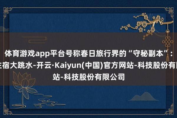 体育游戏app平台号称春日旅行界的“守秘副本”:机票住宿大跳水-开云·Kaiyun(中国)官方网站-科技股份有限公司