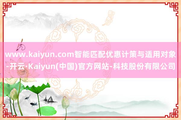www.kaiyun.com智能匹配优惠计策与适用对象-开云·Kaiyun(中国)官方网站-科技股份有限公司