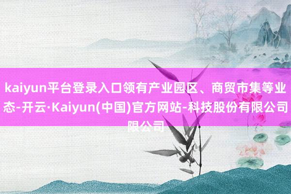 kaiyun平台登录入口领有产业园区、商贸市集等业态-开云·Kaiyun(中国)官方网站-科技股份有限公司