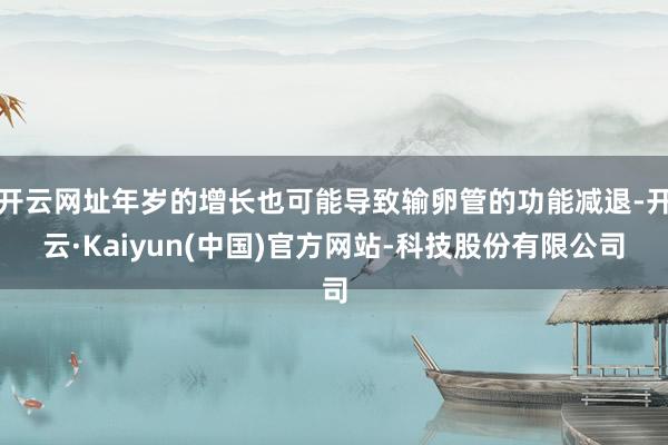 开云网址年岁的增长也可能导致输卵管的功能减退-开云·Kaiyun(中国)官方网站-科技股份有限公司