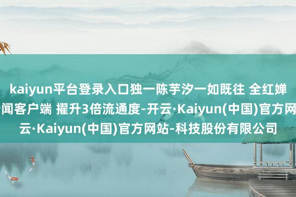 kaiyun平台登录入口独一陈芋汐一如既往 全红婵 张家都 陈芋汐大开新闻客户端 擢升3倍流通度-开云·Kaiyun(中国)官方网站-科技股份有限公司