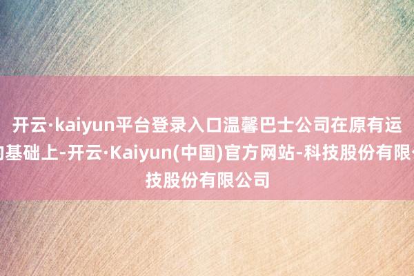 开云·kaiyun平台登录入口温馨巴士公司在原有运力的基础上-开云·Kaiyun(中国)官方网站-科技股份有限公司