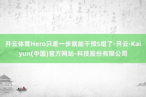 开云体育Hero只差一步就能干预S组了-开云·Kaiyun(中国)官方网站-科技股份有限公司