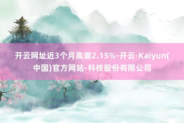 开云网址近3个月高潮2.15%-开云·Kaiyun(中国)官方网站-科技股份有限公司