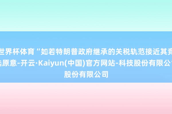 世界杯体育“如若特朗普政府继承的关税轨范接近其竞选原意-开云·Kaiyun(中国)官方网站-科技股份有限公司