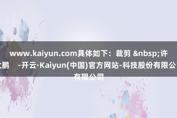 www.kaiyun.com具体如下:裁剪 许大鹏 -开云·Kaiyun(中国)官方网站-科技股份有限公司