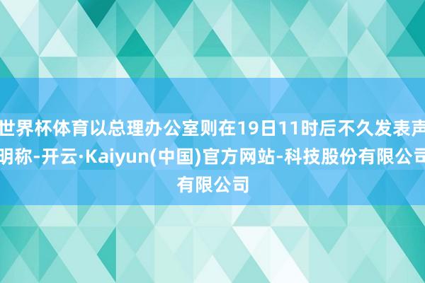 世界杯体育以总理办公室则在19日11时后不久发表声明称-开云·Kaiyun(中国)官方网站-科技股份有限公司
