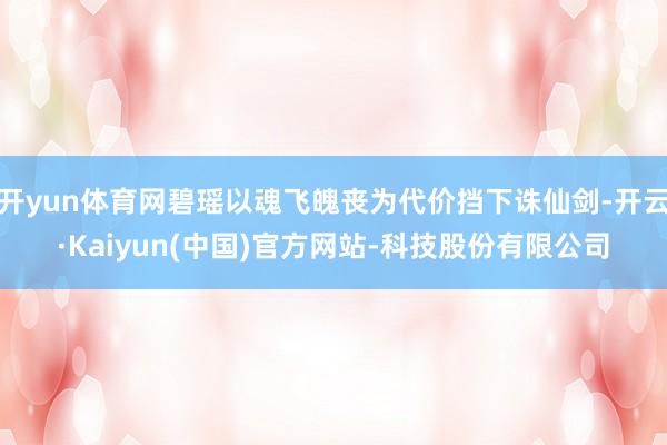 开yun体育网碧瑶以魂飞魄丧为代价挡下诛仙剑-开云·Kaiyun(中国)官方网站-科技股份有限公司