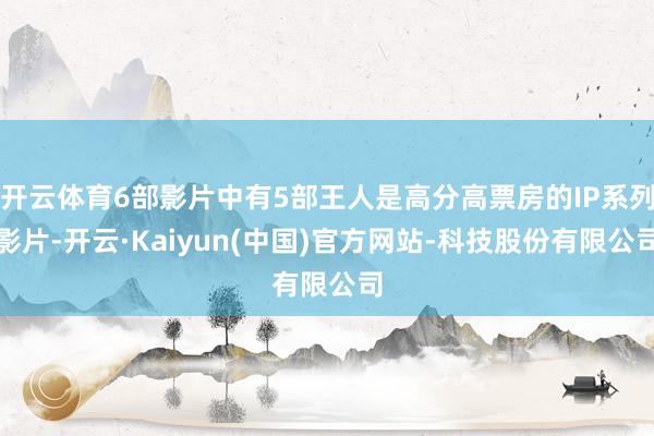 开云体育6部影片中有5部王人是高分高票房的IP系列影片-开云·Kaiyun(中国)官方网站-科技股份有限公司