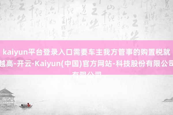kaiyun平台登录入口需要车主我方管事的购置税就越高-开云·Kaiyun(中国)官方网站-科技股份有限公司