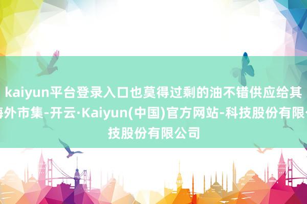 kaiyun平台登录入口也莫得过剩的油不错供应给其他海外市集-开云·Kaiyun(中国)官方网站-科技股份有限公司