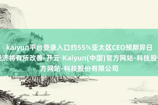 kaiyun平台登录入口约55%亚太区CEO预期异日一年天下经济将有所改善-开云·Kaiyun(中国)官方网站-科技股份有限公司