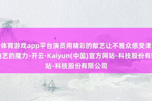 体育游戏app平台演员用精彩的献艺让不雅众感受津味儿曲艺的魔力-开云·Kaiyun(中国)官方网站-科技股份有限公司