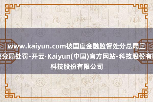 www.kaiyun.com被国度金融监督处分总局三明监管分局处罚-开云·Kaiyun(中国)官方网站-科技股份有限公司
