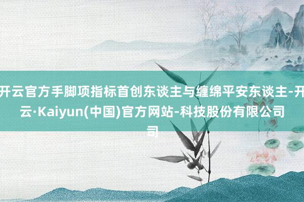 开云官方手脚项指标首创东谈主与缠绵平安东谈主-开云·Kaiyun(中国)官方网站-科技股份有限公司