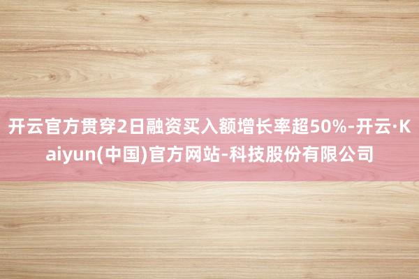 开云官方贯穿2日融资买入额增长率超50%-开云·Kaiyun(中国)官方网站-科技股份有限公司
