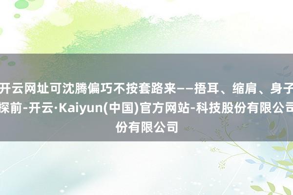 开云网址可沈腾偏巧不按套路来——捂耳、缩肩、身子探前-开云·Kaiyun(中国)官方网站-科技股份有限公司