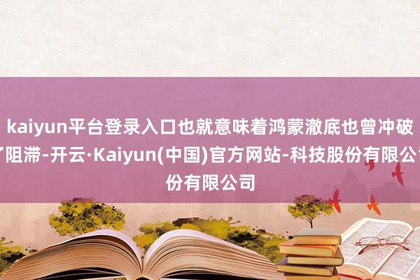kaiyun平台登录入口也就意味着鸿蒙澈底也曾冲破了阻滞-开云·Kaiyun(中国)官方网站-科技股份有限公司
