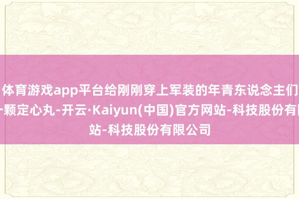 体育游戏app平台给刚刚穿上军装的年青东说念主们吃了一颗定心丸-开云·Kaiyun(中国)官方网站-科技股份有限公司
