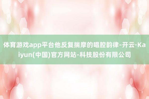 体育游戏app平台他反复揣摩的唱腔韵律-开云·Kaiyun(中国)官方网站-科技股份有限公司