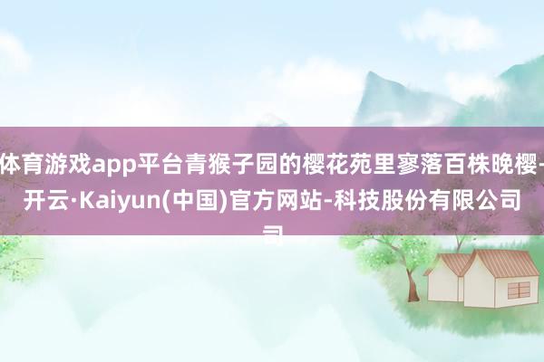 体育游戏app平台青猴子园的樱花苑里寥落百株晚樱-开云·Kaiyun(中国)官方网站-科技股份有限公司