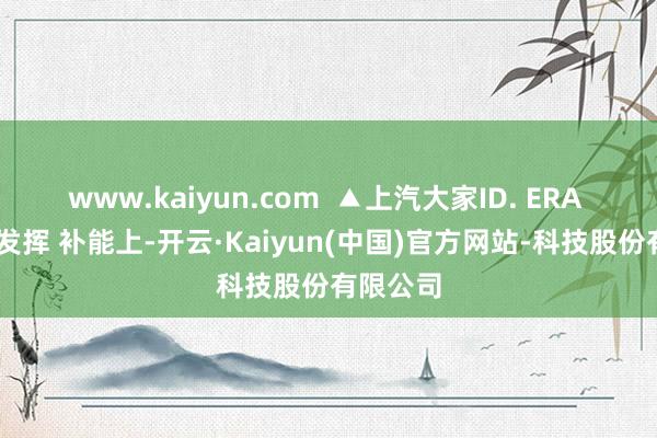 www.kaiyun.com ▲上汽大家ID. ERA 9X续航发挥 补能上-开云·Kaiyun(中国)官方网站-科技股份有限公司
