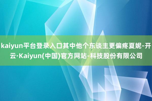 kaiyun平台登录入口其中他个东谈主更偏疼夏妮-开云·Kaiyun(中国)官方网站-科技股份有限公司