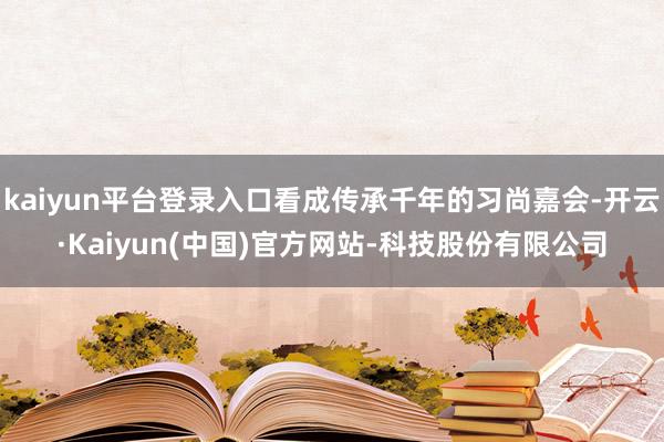 kaiyun平台登录入口看成传承千年的习尚嘉会-开云·Kaiyun(中国)官方网站-科技股份有限公司